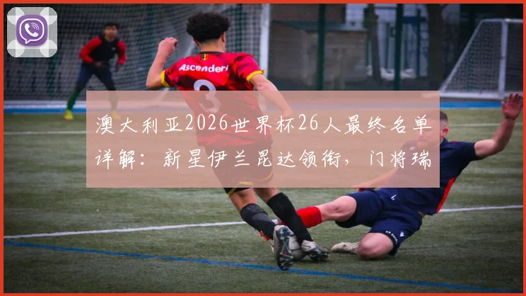 澳大利亚2026世界杯26人最终名单详解:新星伊兰昆达领衔,门将瑞恩坐镇,袋鼠军团阵容深度分析