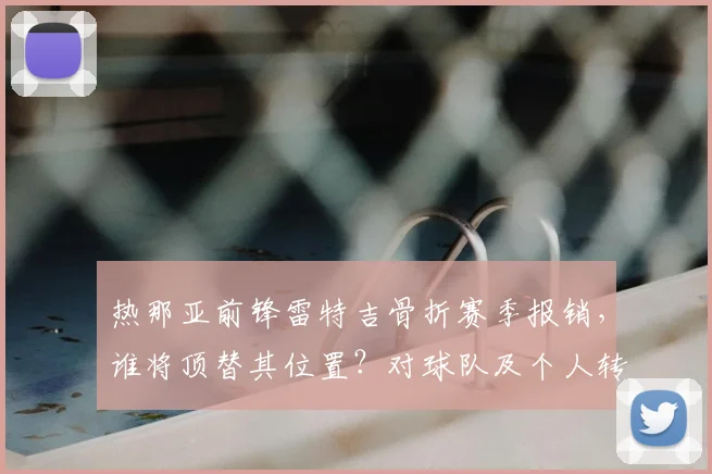 热那亚前锋雷特吉骨折赛季报销,谁将顶替其位置?对球队及个人转会市场影响几何(附2026年伤情分析)
