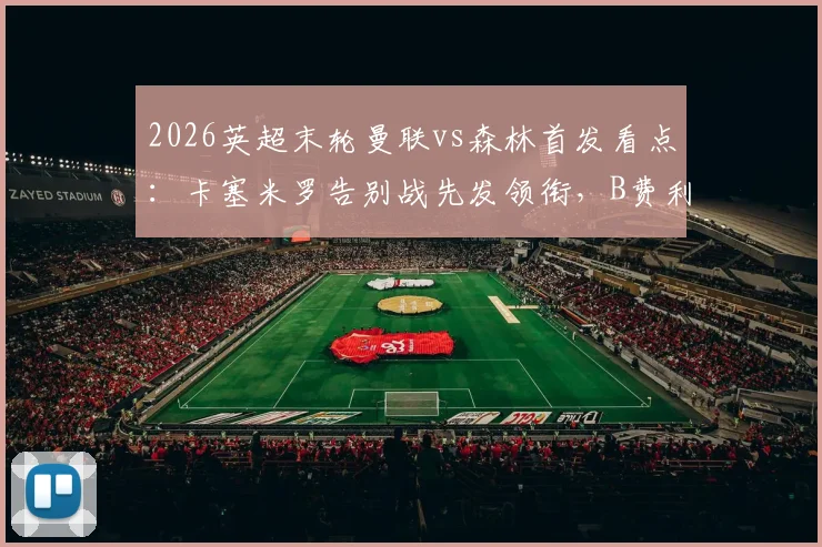 2026英超末轮曼联vs森林首发看点:卡塞米罗告别战先发领衔,B费利马关键位置出战