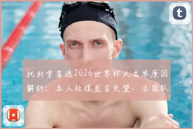 托利索落选2026世界杯大名单原因解析：本人社媒直言失望，法国队中场竞争及未来前景探讨