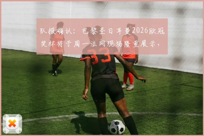队报确认:巴黎圣日耳曼2026欧冠奖杯将于周一法网现场隆重展示,活动细节抢先看