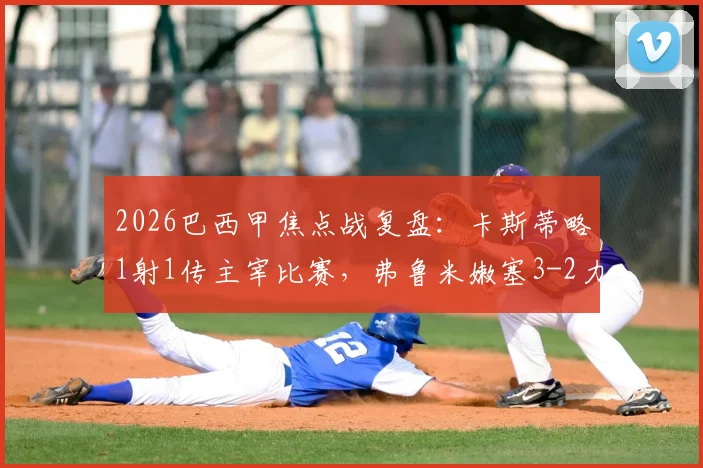 2026巴西甲焦点战复盘：卡斯蒂略1射1传主宰比赛，弗鲁米嫩塞3-2力克桑托斯全场录像与技术统计详析