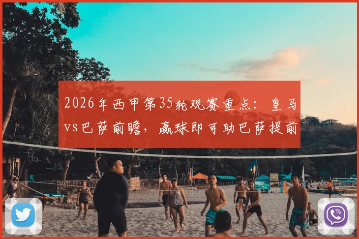 2026年西甲第35轮观赛重点:皇马vs巴萨前瞻,赢球即可助巴萨提前锁定联赛冠军