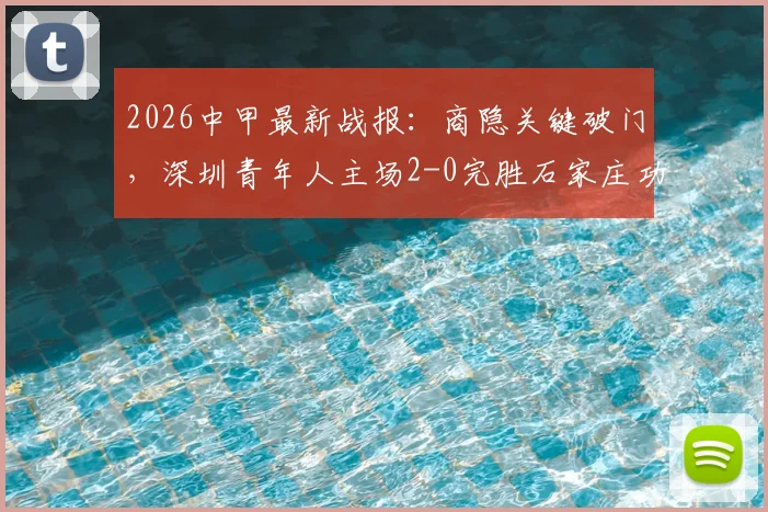 2026中甲最新战报：商隐关键破门，深圳青年人主场2-0完胜石家庄功夫，附积分榜变动分析