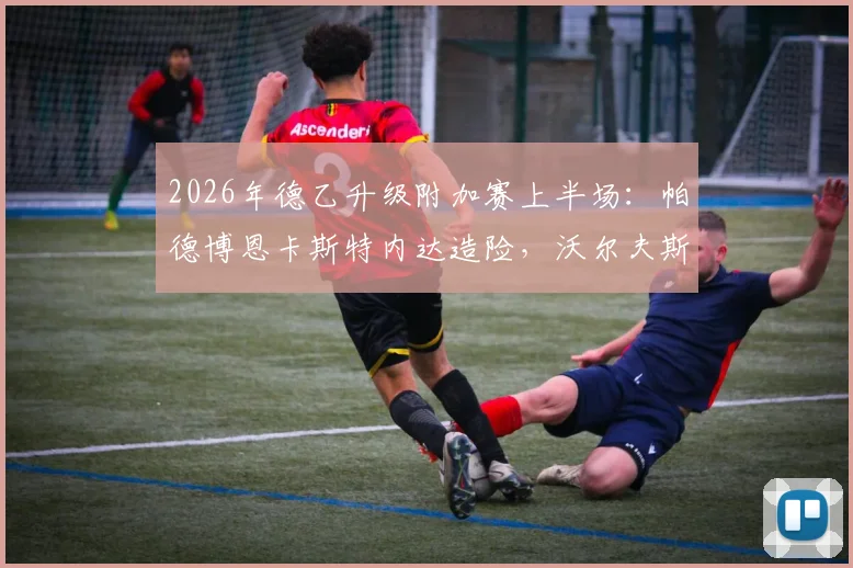 2026年德乙升级附加赛上半场:帕德博恩卡斯特内达造险,沃尔夫斯堡主场0-0战平