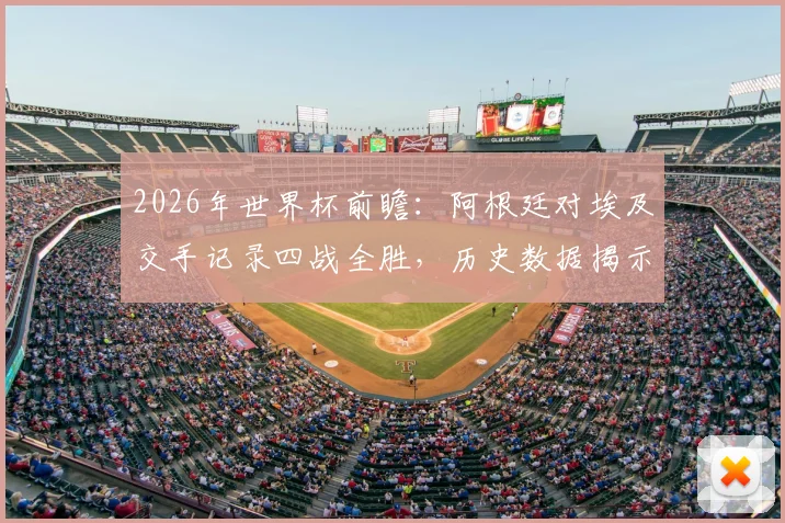 2026年世界杯前瞻:阿根廷对埃及交手记录四战全胜,历史数据揭示绝对优势