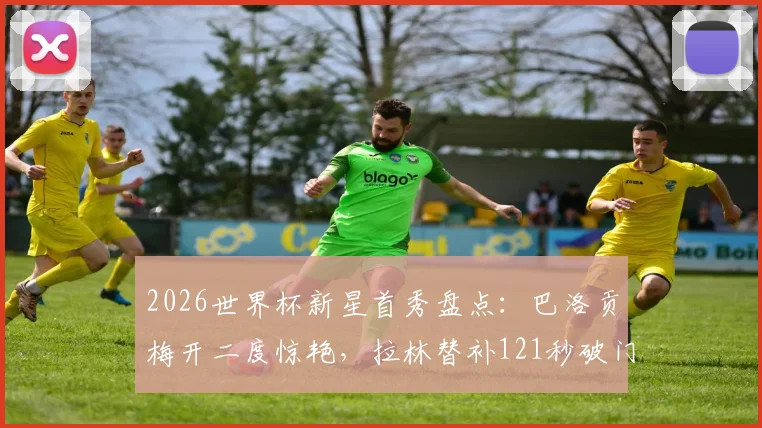 2026世界杯新星首秀盘点：巴洛贡梅开二度惊艳，拉林替补121秒破门创纪录，谁的表现更胜一筹？