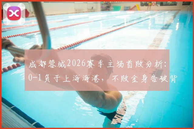 成都蓉城2026赛季主场首败分析:0-1负于上海海港,不败金身告破背后三大关键因素解读