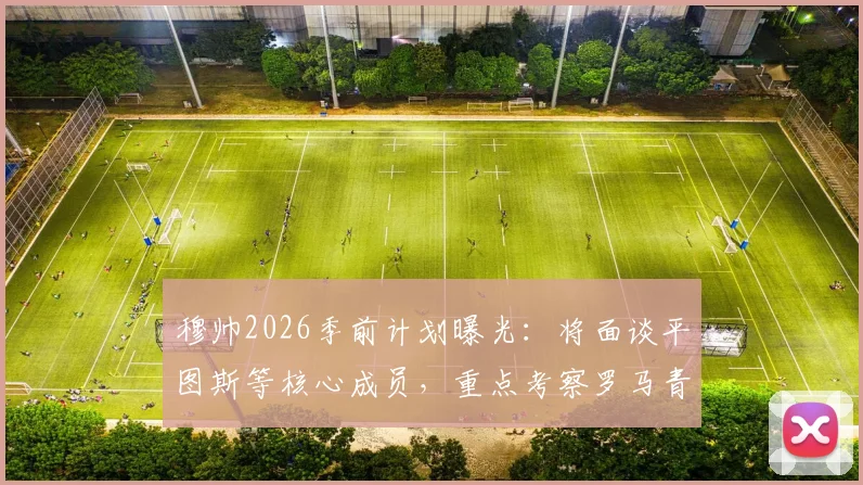 穆帅2026季前计划曝光：将面谈平图斯等核心成员，重点考察罗马青训营潜力新星