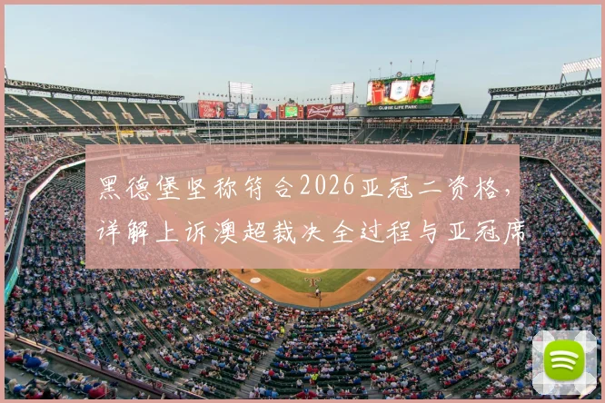 黑德堡坚称符合2026亚冠二资格，详解上诉澳超裁决全过程与亚冠席位规则