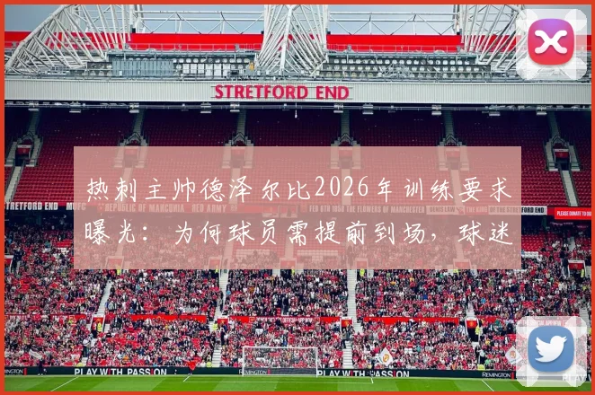 热刺主帅德泽尔比2026年训练要求曝光:为何球员需提前到场,球迷赛前游行又为何取消?详解背后纪律与管理