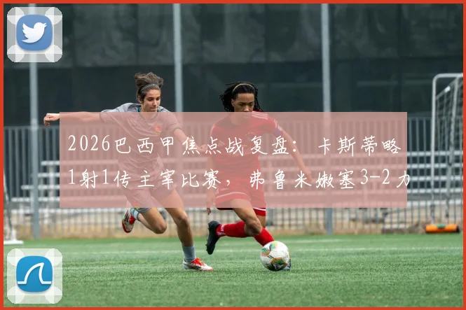 2026巴西甲焦点战复盘：卡斯蒂略1射1传主宰比赛，弗鲁米嫩塞3-2力克桑托斯全场录像与技术统计详析