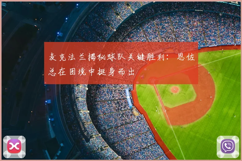麦克法兰揭秘球队关键胜利:恩佐总在困境中挺身而出
